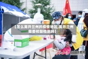 【怎么离开兰州的疫情地区,离开兰州需要核酸检测吗】
