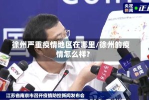 徐州严重疫情地区在哪里/徐州的疫情怎么样?