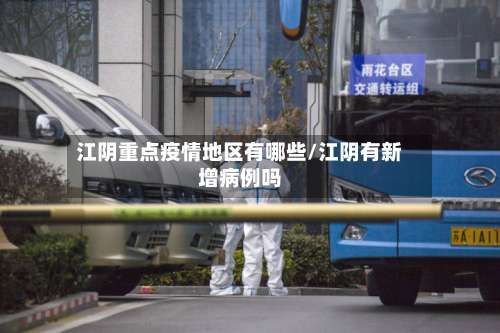 江阴重点疫情地区有哪些/江阴有新增病例吗-第1张图片