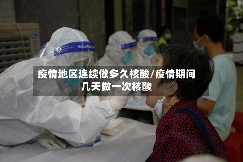疫情地区连续做多久核酸/疫情期间几天做一次核酸-第2张图片