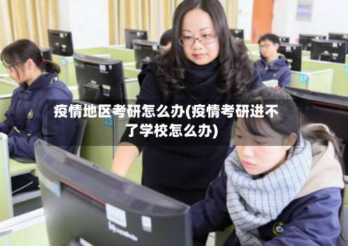 疫情地区考研怎么办(疫情考研进不了学校怎么办)-第3张图片