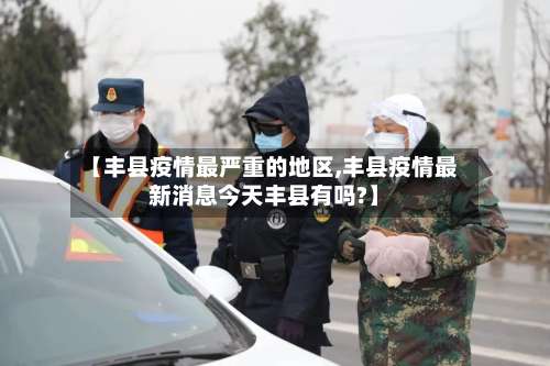 【丰县疫情最严重的地区,丰县疫情最新消息今天丰县有吗?】-第2张图片