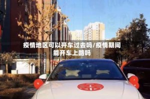 疫情地区可以开车过去吗/疫情期间能开车上路吗
