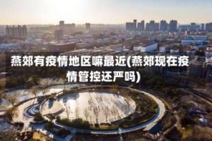 燕郊有疫情地区嘛最近(燕郊现在疫情管控还严吗)