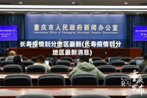 长寿疫情划分地区最新(长寿疫情划分地区最新消息)