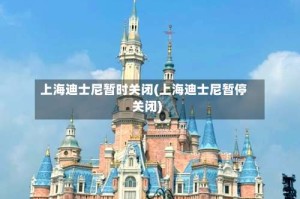 上海迪士尼暂时关闭(上海迪士尼暂停关闭)