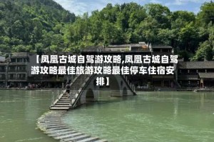 【凤凰古城自驾游攻略,凤凰古城自驾游攻略最佳旅游攻略最佳停车住宿安排】
