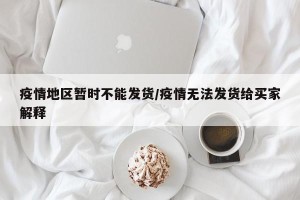 疫情地区暂时不能发货/疫情无法发货给买家解释
