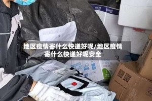 地区疫情寄什么快递好呢/地区疫情寄什么快递好呢安全
