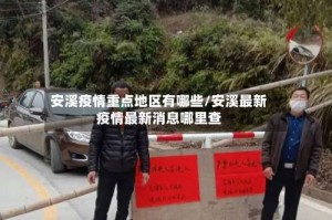 安溪疫情重点地区有哪些/安溪最新疫情最新消息哪里查