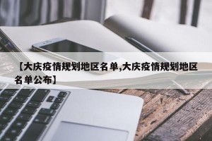 【大庆疫情规划地区名单,大庆疫情规划地区名单公布】
