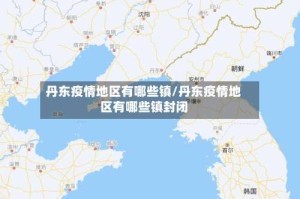 丹东疫情地区有哪些镇/丹东疫情地区有哪些镇封闭