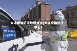 大连疫情防控地区查询(大连疫情管控中心)