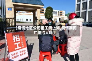 【疫情地区公司招工吗上海,疫情期间厂里招人吗】