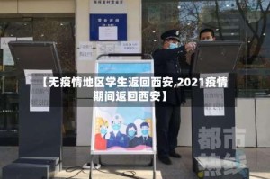 【无疫情地区学生返回西安,2021疫情期间返回西安】