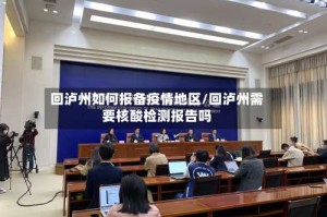 回泸州如何报备疫情地区/回泸州需要核酸检测报告吗