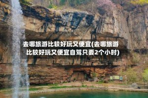 去哪旅游比较好玩又便宜(去哪旅游比较好玩又便宜自驾只要2个小时)