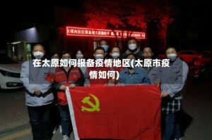 在太原如何报备疫情地区(太原市疫情如何)