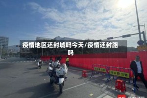 疫情地区还封城吗今天/疫情还封路吗