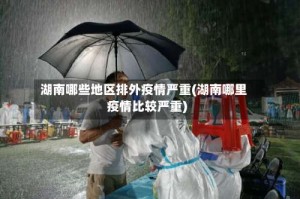 湖南哪些地区排外疫情严重(湖南哪里疫情比较严重)