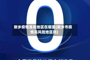 新乡疫情高危地区在哪里(新乡市疫情高风险地区吗)