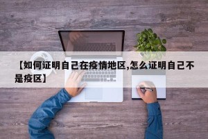 【如何证明自己在疫情地区,怎么证明自己不是疫区】