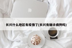 长兴什么地区有疫情了(长兴有确诊病例吗)