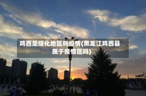 鸡西是绥化地区吗疫情(黑龙江鸡西县属于疫情区吗)
