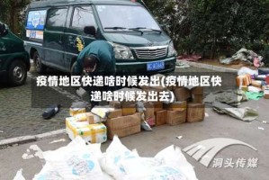 疫情地区快递啥时候发出(疫情地区快递啥时候发出去)