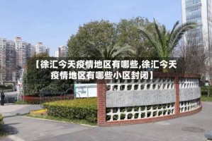 【徐汇今天疫情地区有哪些,徐汇今天疫情地区有哪些小区封闭】