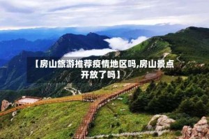 【房山旅游推荐疫情地区吗,房山景点开放了吗】