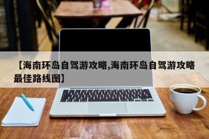 【海南环岛自驾游攻略,海南环岛自驾游攻略最佳路线图】