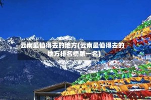 云南最值得去的地方(云南最值得去的地方排名榜第一名)