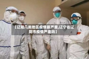 【辽阳几类地区疫情最严重,辽宁省辽阳市疫情严重吗】
