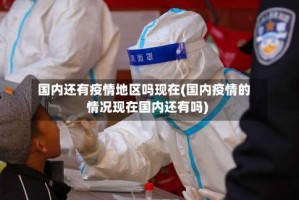 国内还有疫情地区吗现在(国内疫情的情况现在国内还有吗)