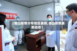 【眉山疫情分布地区最新,眉山疫情最新动态】