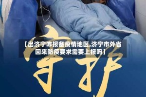 【出济宁咋报备疫情地区,济宁市外省回来防疫要求需要上报吗】