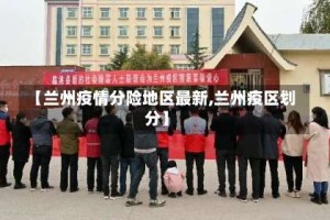 【兰州疫情分险地区最新,兰州疫区划分】