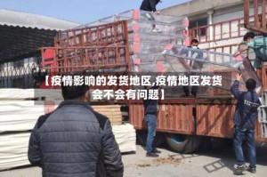 【疫情影响的发货地区,疫情地区发货会不会有问题】
