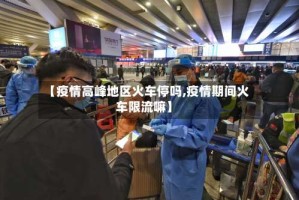 【疫情高峰地区火车停吗,疫情期间火车限流嘛】