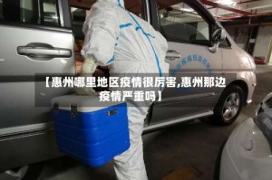 【惠州哪里地区疫情很厉害,惠州那边疫情严重吗】