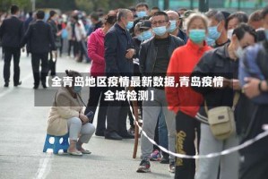 【全青岛地区疫情最新数据,青岛疫情全城检测】