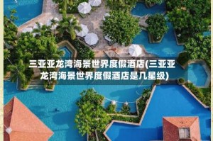 三亚亚龙湾海景世界度假酒店(三亚亚龙湾海景世界度假酒店是几星级)