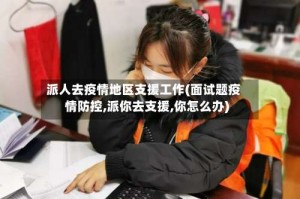 派人去疫情地区支援工作(面试题疫情防控,派你去支援,你怎么办)