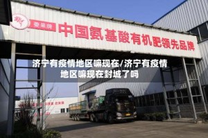 济宁有疫情地区嘛现在/济宁有疫情地区嘛现在封城了吗
