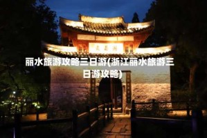 丽水旅游攻略三日游(浙江丽水旅游三日游攻略)