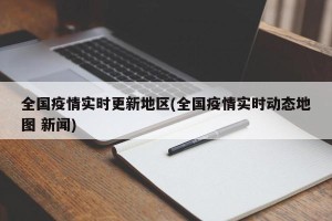 全国疫情实时更新地区(全国疫情实时动态地图 新闻)