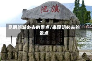 昆明旅游必去的景点/来昆明必去的景点