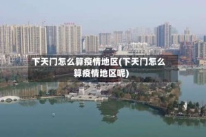 下天门怎么算疫情地区(下天门怎么算疫情地区呢)
