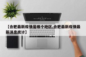 【合肥最新疫情是哪个地区,合肥最新疫情最新消息统计】
